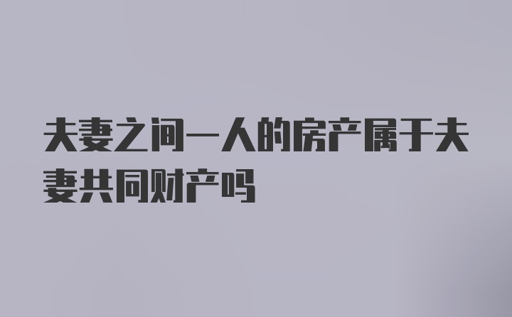 夫妻之间一人的房产属于夫妻共同财产吗