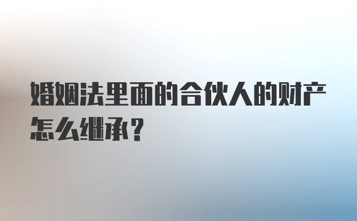 婚姻法里面的合伙人的财产怎么继承？