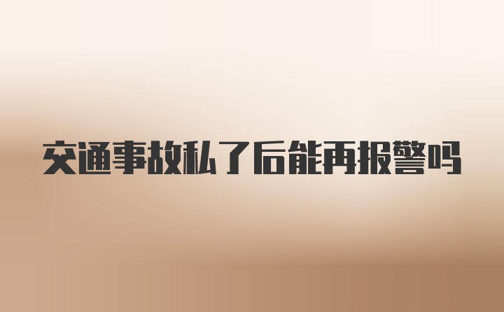 交通事故私了后能再报警吗