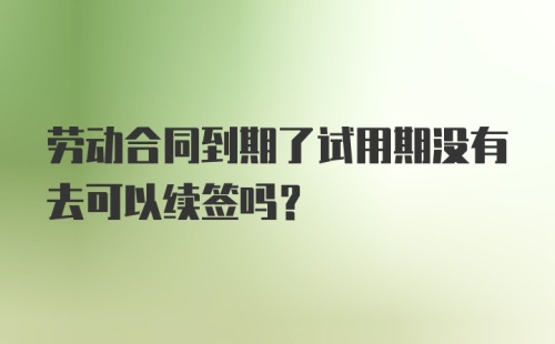 劳动合同到期了试用期没有去可以续签吗？