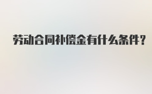 劳动合同补偿金有什么条件?