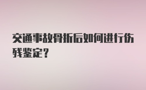 交通事故骨折后如何进行伤残鉴定？