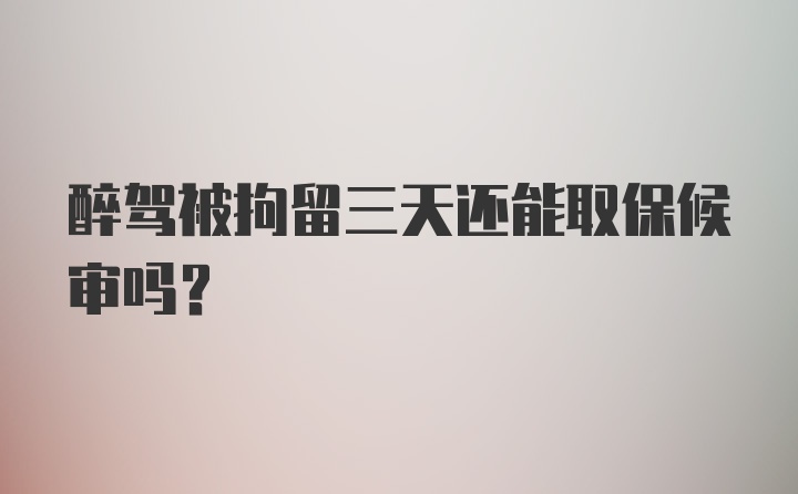 醉驾被拘留三天还能取保候审吗？