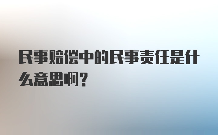 民事赔偿中的民事责任是什么意思啊?