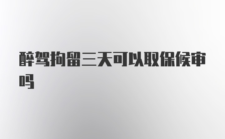 醉驾拘留三天可以取保候审吗