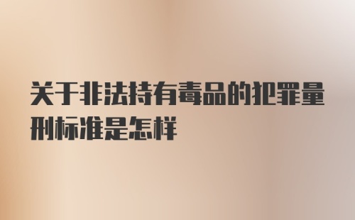 关于非法持有毒品的犯罪量刑标准是怎样