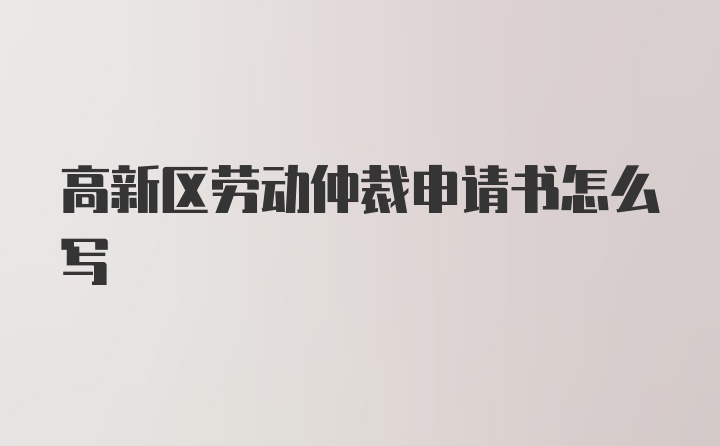 高新区劳动仲裁申请书怎么写