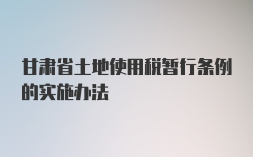 甘肃省土地使用税暂行条例的实施办法