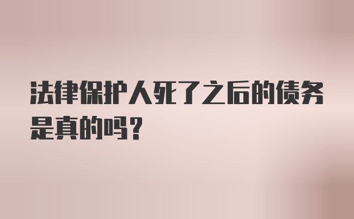 法律保护人死了之后的债务是真的吗？