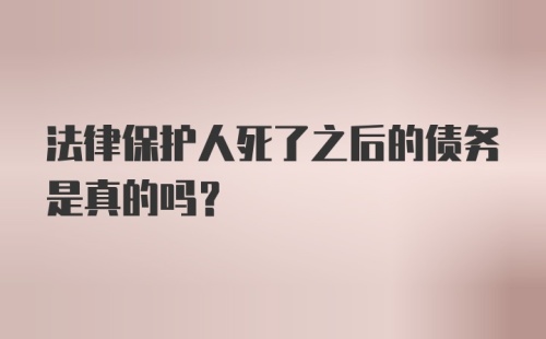 法律保护人死了之后的债务是真的吗？