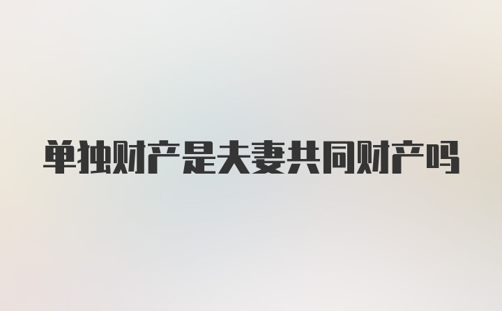 单独财产是夫妻共同财产吗
