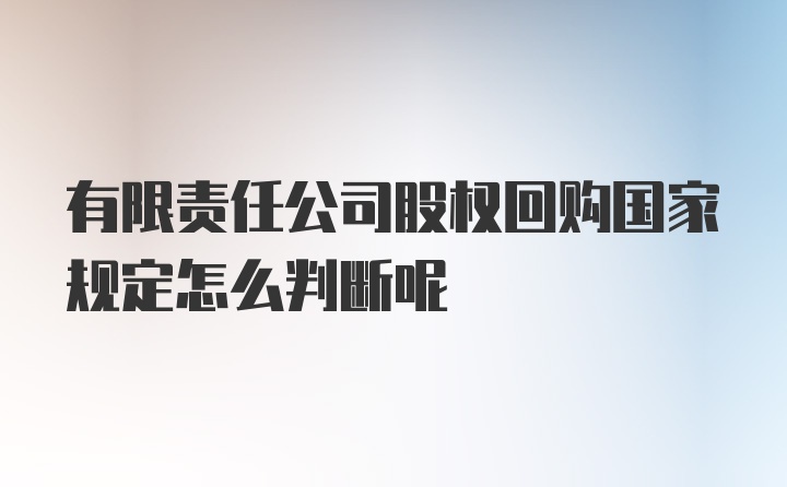 有限责任公司股权回购国家规定怎么判断呢