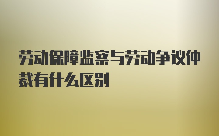 劳动保障监察与劳动争议仲裁有什么区别