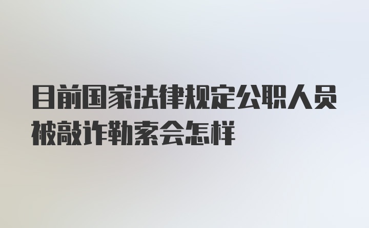 目前国家法律规定公职人员被敲诈勒索会怎样