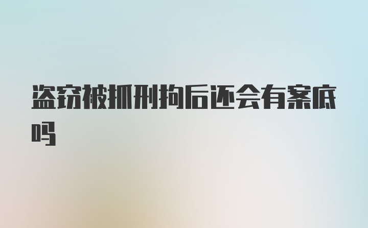 盗窃被抓刑拘后还会有案底吗