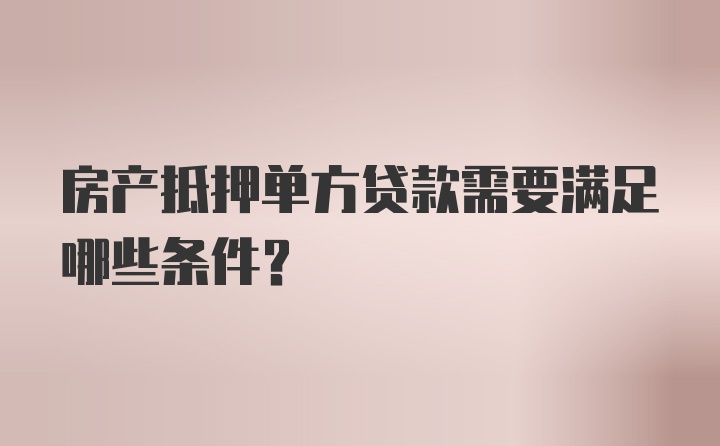 房产抵押单方贷款需要满足哪些条件？