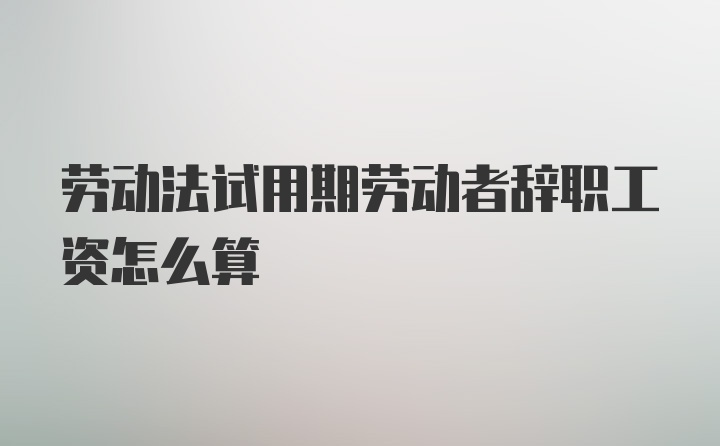 劳动法试用期劳动者辞职工资怎么算