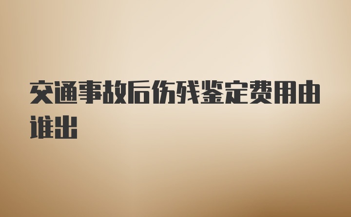 交通事故后伤残鉴定费用由谁出