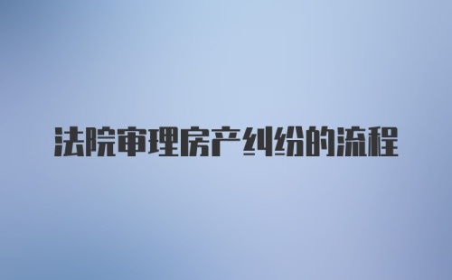 法院审理房产纠纷的流程