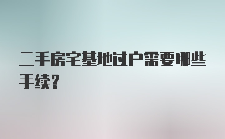 二手房宅基地过户需要哪些手续？