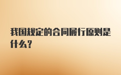 我国规定的合同履行原则是什么?