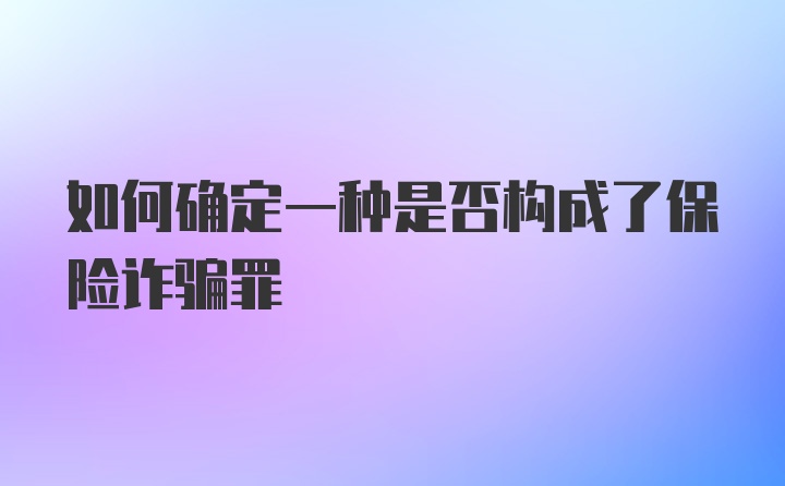 如何确定一种是否构成了保险诈骗罪