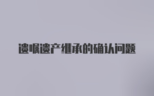 遗嘱遗产继承的确认问题