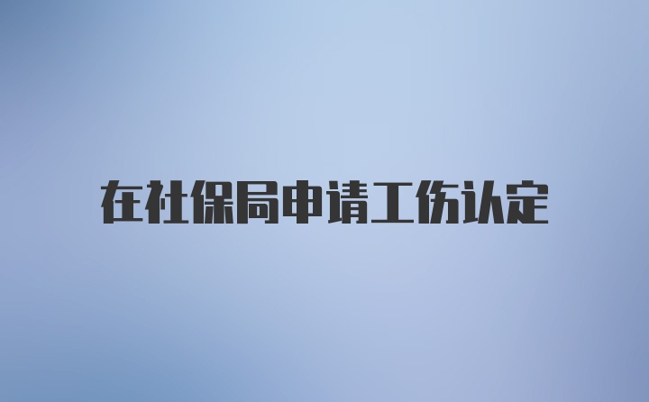 在社保局申请工伤认定