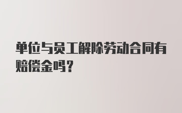 单位与员工解除劳动合同有赔偿金吗?