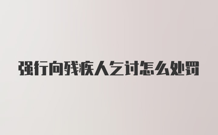 强行向残疾人乞讨怎么处罚