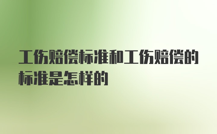 工伤赔偿标准和工伤赔偿的标准是怎样的