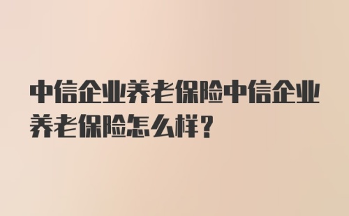 中信企业养老保险中信企业养老保险怎么样？