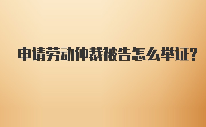 申请劳动仲裁被告怎么举证?