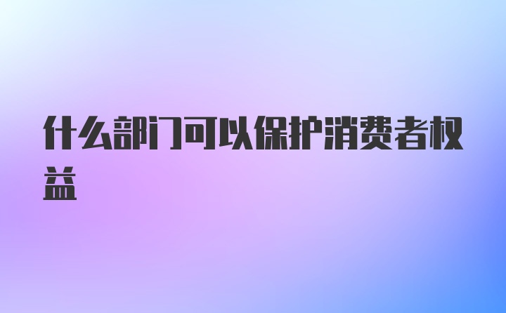 什么部门可以保护消费者权益