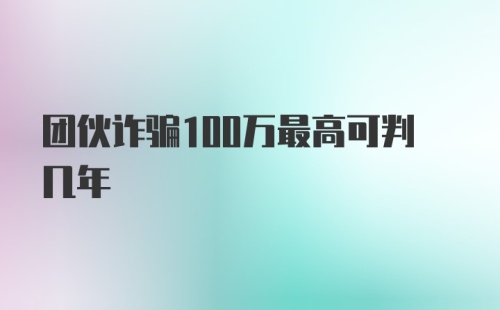 团伙诈骗100万最高可判几年