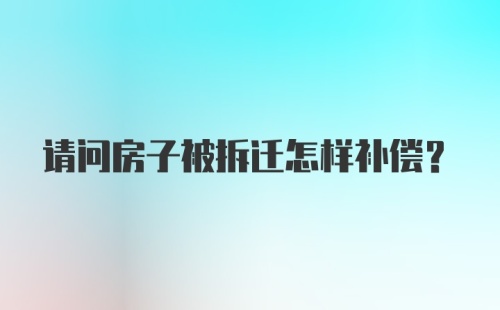 请问房子被拆迁怎样补偿？