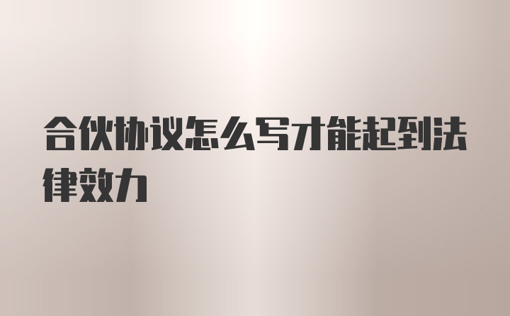 合伙协议怎么写才能起到法律效力