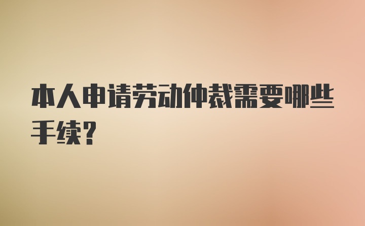 本人申请劳动仲裁需要哪些手续？