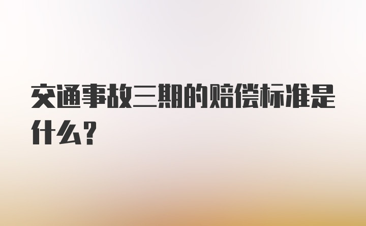 交通事故三期的赔偿标准是什么？