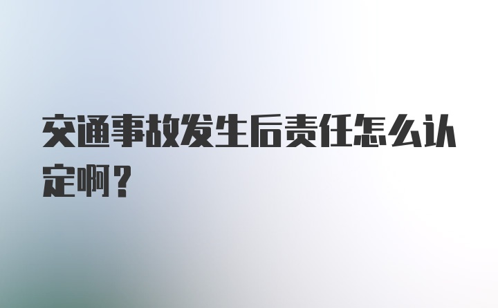 交通事故发生后责任怎么认定啊？