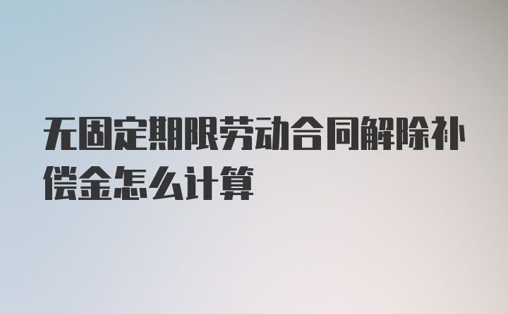 无固定期限劳动合同解除补偿金怎么计算