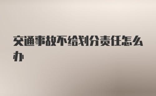 交通事故不给划分责任怎么办