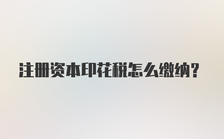 注册资本印花税怎么缴纳？