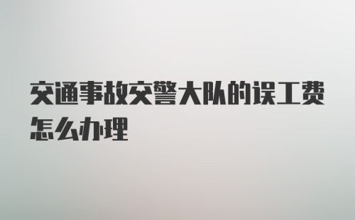 交通事故交警大队的误工费怎么办理