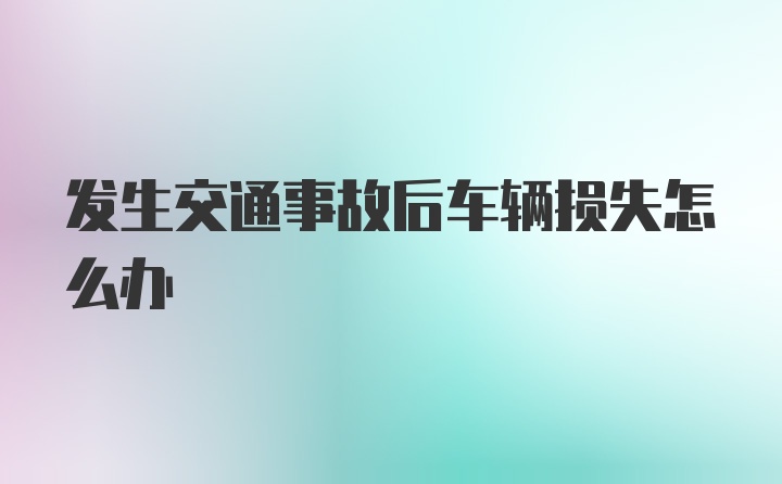 发生交通事故后车辆损失怎么办