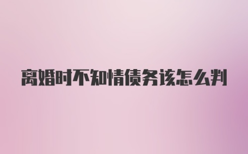 离婚时不知情债务该怎么判