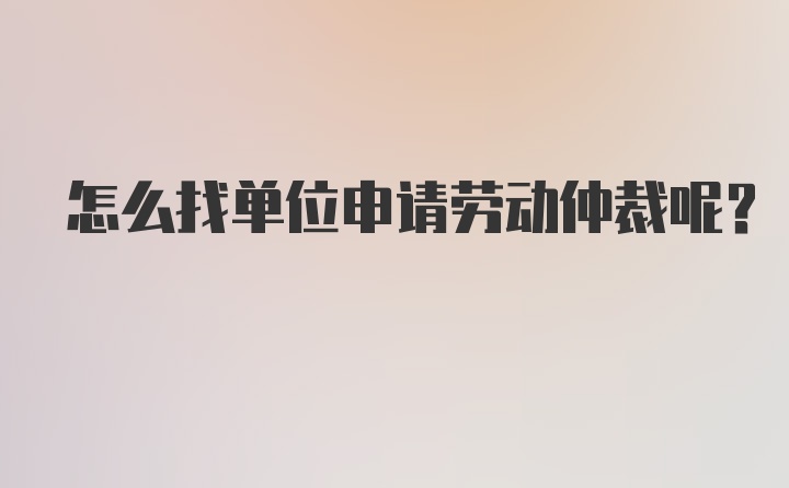 怎么找单位申请劳动仲裁呢？