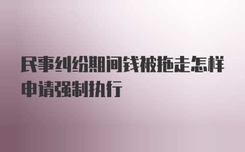 民事纠纷期间钱被拖走怎样申请强制执行