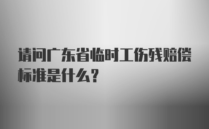 请问广东省临时工伤残赔偿标准是什么？