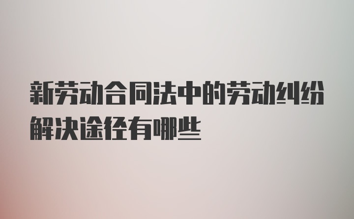 新劳动合同法中的劳动纠纷解决途径有哪些